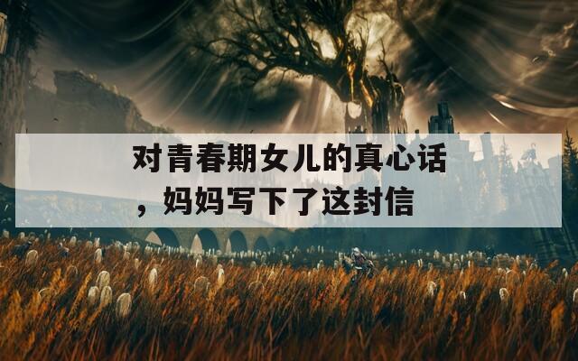 對(duì)青春期女兒的真心話，媽媽寫下了這封信