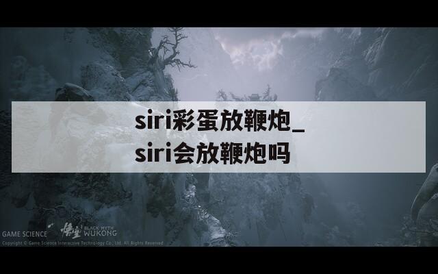 siri彩蛋放鞭炮_siri會(huì)放鞭炮嗎