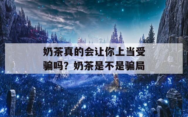 奶茶真的會(huì)讓你上當(dāng)受騙嗎？奶茶是不是騙局