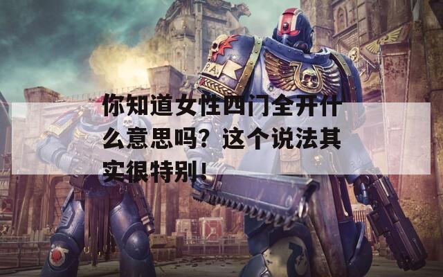你知道女性四門全開什么意思嗎？這個(gè)說法其實(shí)很特別！
