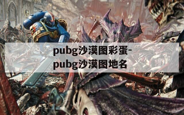 pubg沙漠圖彩蛋-pubg沙漠圖地名
