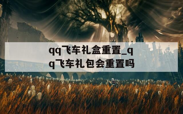 qq飛車禮盒重置_qq飛車禮包會(huì)重置嗎