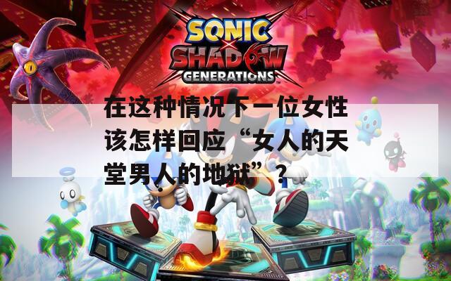 在這種情況下一位女性該怎樣回應“女人的天堂男人的地獄”？