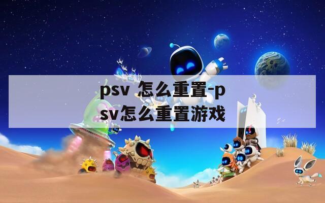 psv 怎么重置-psv怎么重置游戲
