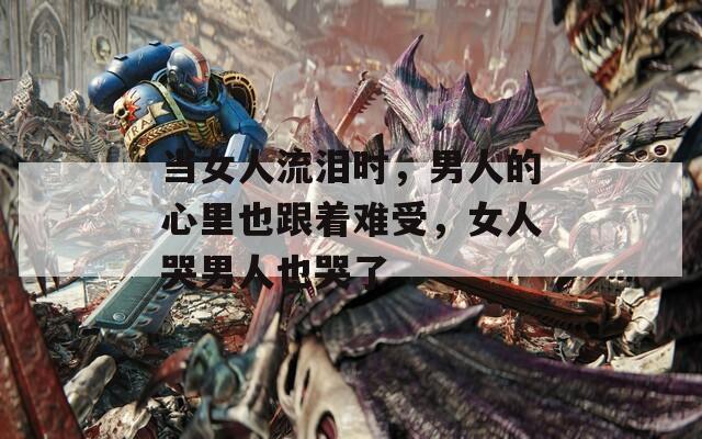 當(dāng)女人流淚時(shí)，男人的心里也跟著難受，女人哭男人也哭了