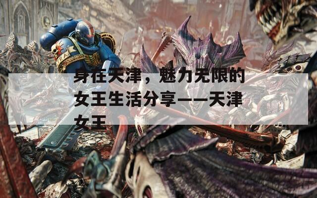 身在天津，魅力無限的女王生活分享——天津女王