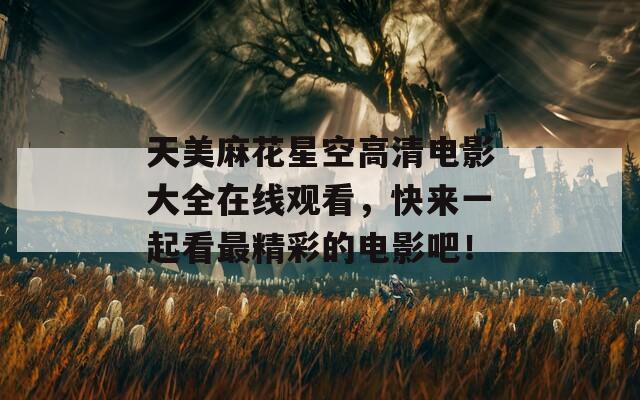 天美麻花星空高清電影大全在線觀看，快來一起看最精彩的電影吧！