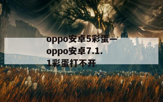 oppo安卓5彩蛋—oppo安卓7.1.1彩蛋打不開