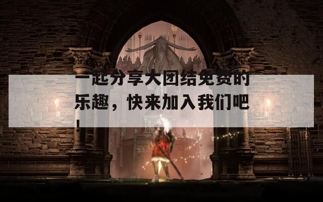 一起分享大團(tuán)結(jié)免費(fèi)的樂趣，快來加入我們吧！