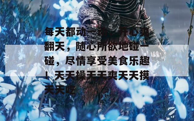 每天都動(dòng)一動(dòng)，開心爽翻天，隨心所欲地碰一碰，盡情享受美食樂趣！天天操天天爽天天摸天天吃