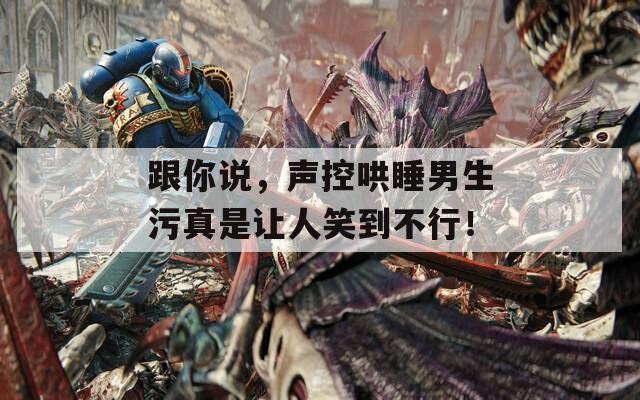 跟你說，聲控哄睡男生污真是讓人笑到不行！