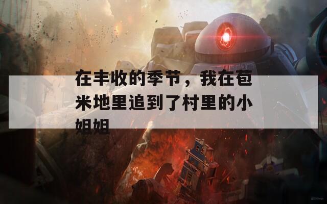 在豐收的季節(jié)，我在苞米地里追到了村里的小姐姐
