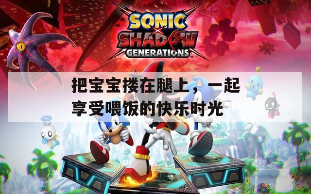 把寶寶摟在腿上，一起享受喂飯的快樂時(shí)光