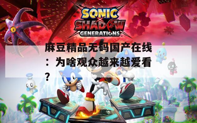 麻豆精品無碼國產(chǎn)在線：為啥觀眾越來越愛看？