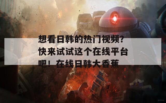 想看日韓的熱門視頻？快來(lái)試試這個(gè)在線平臺(tái)吧！在線日韓大香蕉