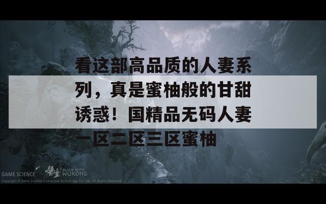 看這部高品質(zhì)的人妻系列，真是蜜柚般的甘甜誘惑！國精品無碼人妻一區(qū)二區(qū)三區(qū)蜜柚