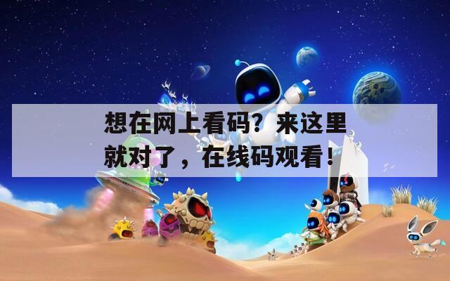 想在網(wǎng)上看碼？來這里就對了，在線碼觀看！