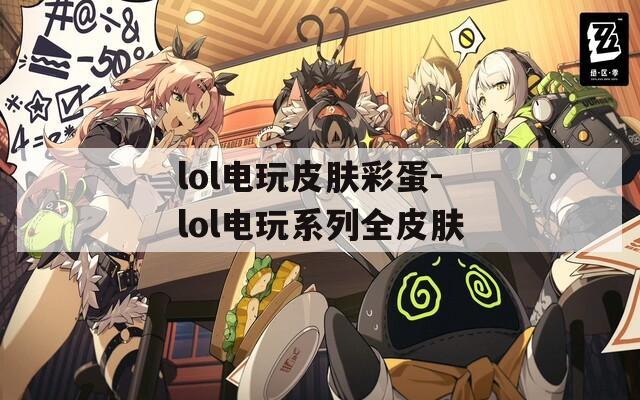 lol電玩皮膚彩蛋-lol電玩系列全皮膚