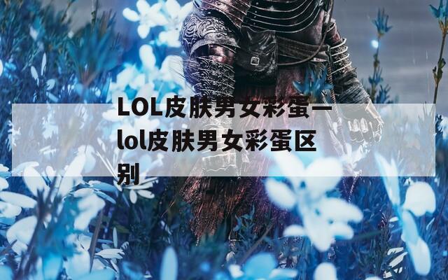 LOL皮膚男女彩蛋—lol皮膚男女彩蛋區(qū)別