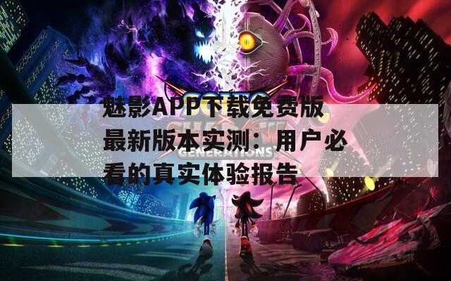 魅影APP下載免費(fèi)版最新版本實(shí)測(cè)：用戶(hù)必看的真實(shí)體驗(yàn)報(bào)告