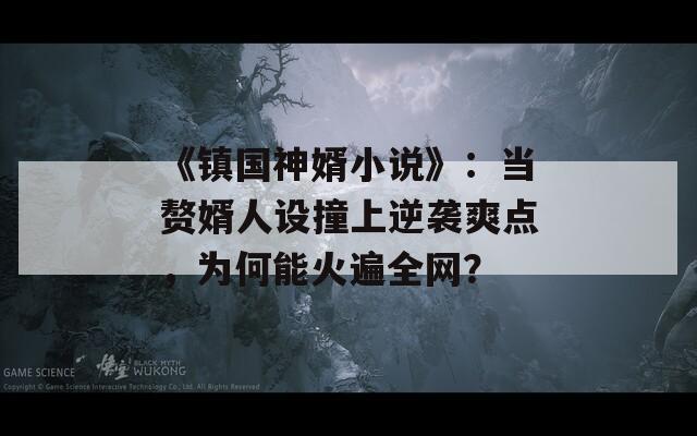 《鎮(zhèn)國神婿小說》：當(dāng)贅婿人設(shè)撞上逆襲爽點(diǎn)，為何能火遍全網(wǎng)？