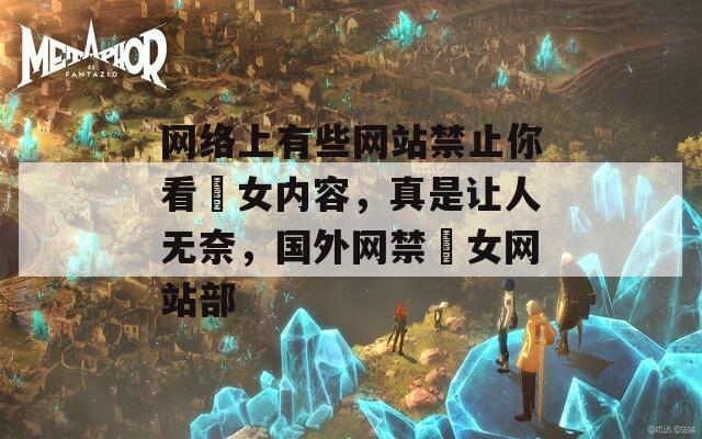 網(wǎng)絡(luò)上有些網(wǎng)站禁止你看泑女內(nèi)容，真是讓人無(wú)奈，國(guó)外網(wǎng)禁泑女網(wǎng)站部