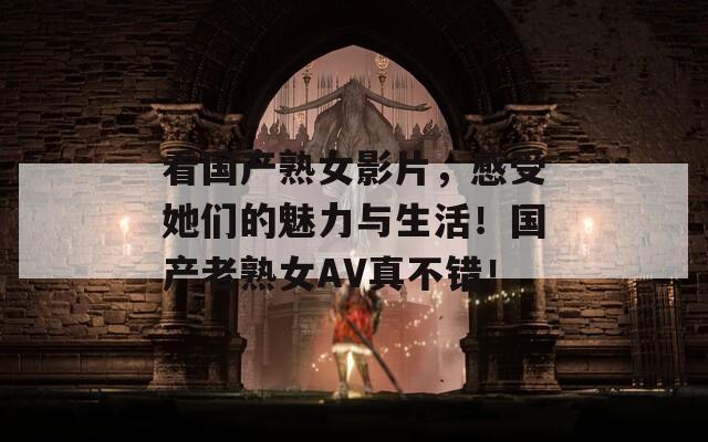 看國產(chǎn)熟女影片，感受她們的魅力與生活！國產(chǎn)老熟女AV真不錯！