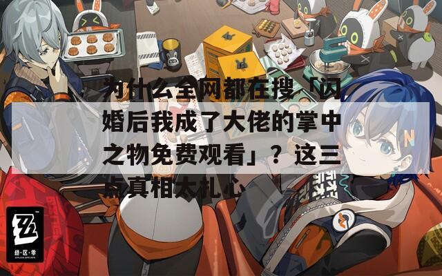 為什么全網(wǎng)都在搜「閃婚后我成了大佬的掌中之物免費(fèi)觀看」？這三點(diǎn)真相太扎心