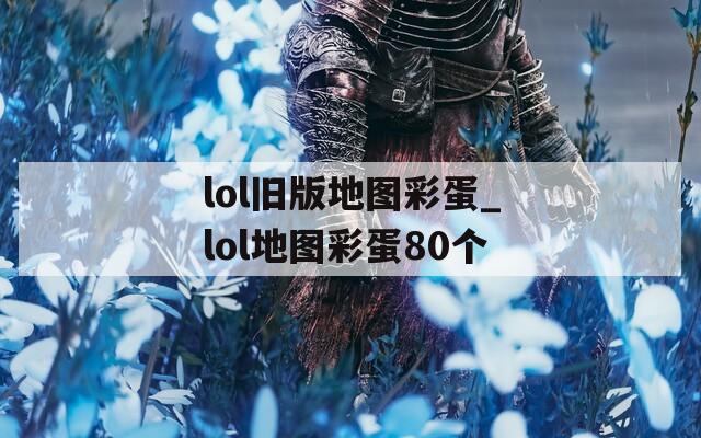 lol舊版地圖彩蛋_lol地圖彩蛋80個