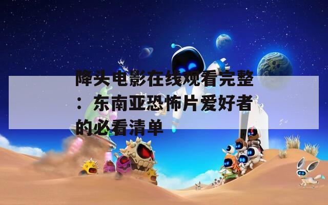 降頭電影在線觀看完整：東南亞恐怖片愛好者的必看清單