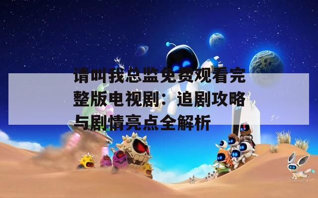 請(qǐng)叫我總監(jiān)免費(fèi)觀看完整版電視劇：追劇攻略與劇情亮點(diǎn)全解析