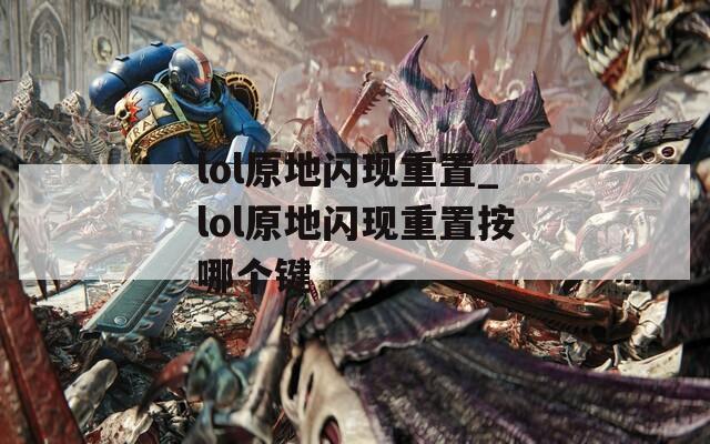 lol原地閃現(xiàn)重置_lol原地閃現(xiàn)重置按哪個鍵