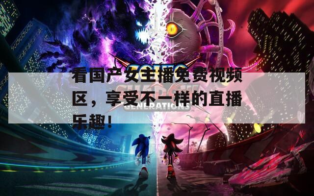 看國(guó)產(chǎn)女主播免費(fèi)視頻區(qū)，享受不一樣的直播樂趣！