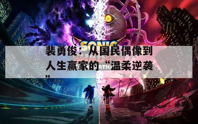 裴勇?。簭膰衽枷竦饺松A家的“溫柔逆襲”