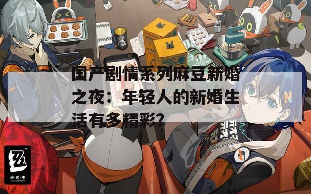 國產(chǎn)劇情系列麻豆新婚之夜：年輕人的新婚生活有多精彩？