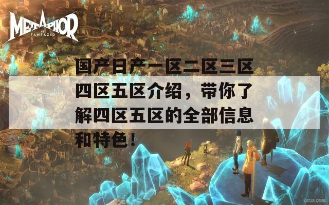 國(guó)產(chǎn)日產(chǎn)一區(qū)二區(qū)三區(qū)四區(qū)五區(qū)介紹,帶你了解四區(qū)五區(qū)的全部信息和特色! 國(guó)產(chǎn)日產(chǎn)一區(qū)二區(qū)三區(qū)四區(qū)五區(qū)介紹,帶你了解四區(qū)五區(qū)的全部信息和特色!