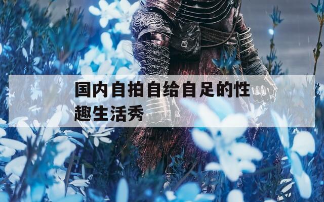 國內(nèi)自拍自給自足的性趣生活秀