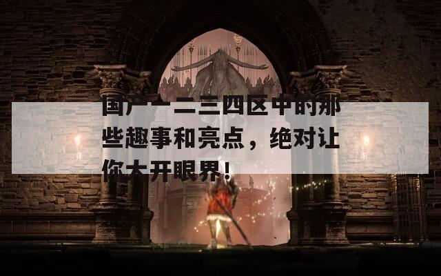 國產(chǎn)一二三四區(qū)中的那些趣事和亮點，絕對讓你大開眼界！
