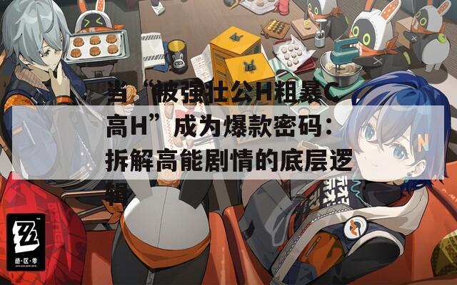 當(dāng)“被強(qiáng)壯公H粗暴C高H”成為爆款密碼：拆解高能劇情的底層邏輯