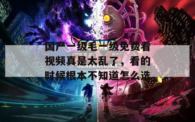 國產(chǎn)一級(jí)毛一級(jí)免費(fèi)看視頻真是太亂了，看的時(shí)候根本不知道怎么選