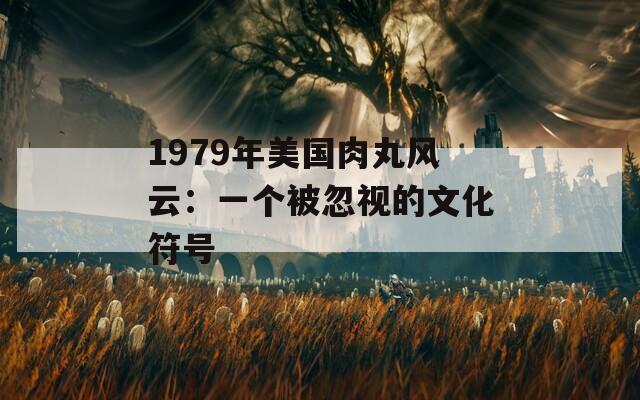 1979年美國肉丸風(fēng)云：一個被忽視的文化符號