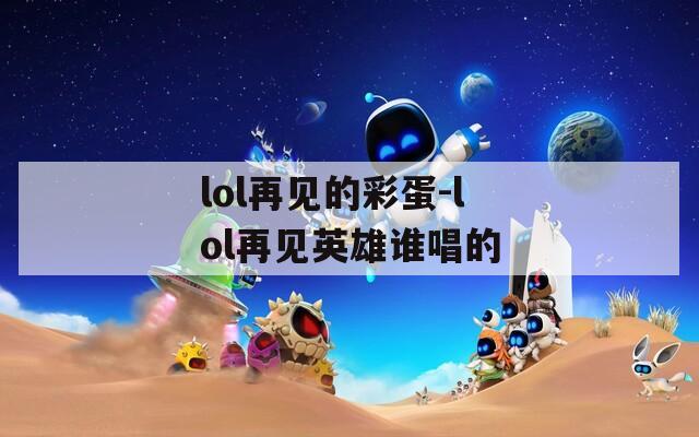 lol再見(jiàn)的彩蛋-lol再見(jiàn)英雄誰(shuí)唱的