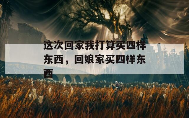這次回家我打算買四樣東西，回娘家買四樣東西