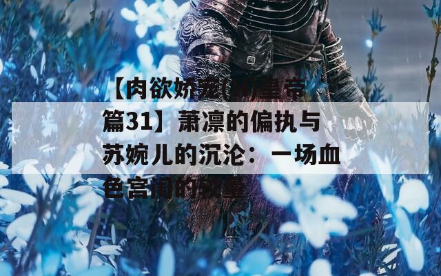 【肉欲嬌寵(H)皇帝篇31】蕭凜的偏執(zhí)與蘇婉兒的沉淪：一場血色宮闈的較量