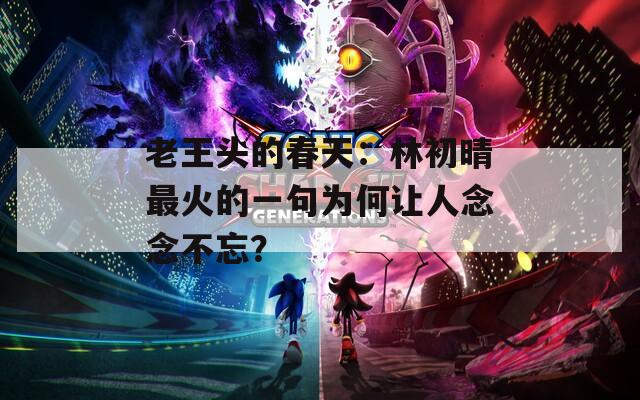 老王頭的春天：林初晴最火的一句為何讓人念念不忘？