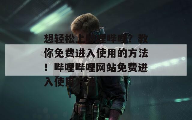 想輕松上嗶哩嗶哩？教你免費進入使用的方法！嗶哩嗶哩網(wǎng)站免費進入使用方法