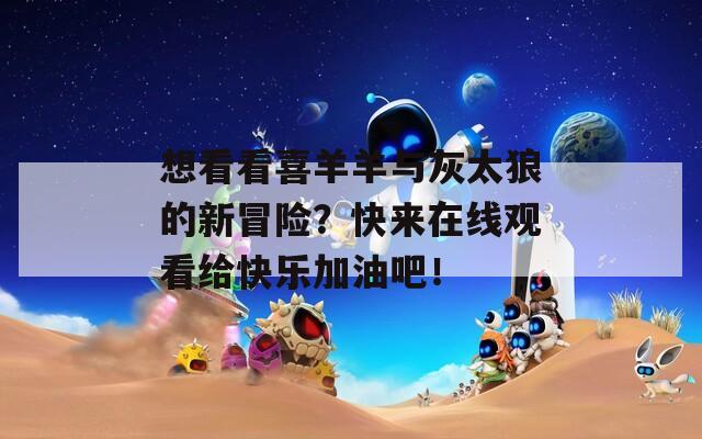 想看看喜羊羊與灰太狼的新冒險(xiǎn)？快來(lái)在線觀看給快樂(lè)加油吧！