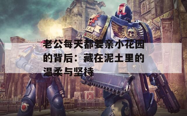 老公每天都要親小花園的背后：藏在泥土里的溫柔與堅持