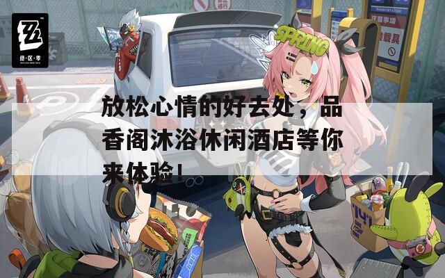 放松心情的好去處，品香閣沐浴休閑酒店等你來(lái)體驗(yàn)！
