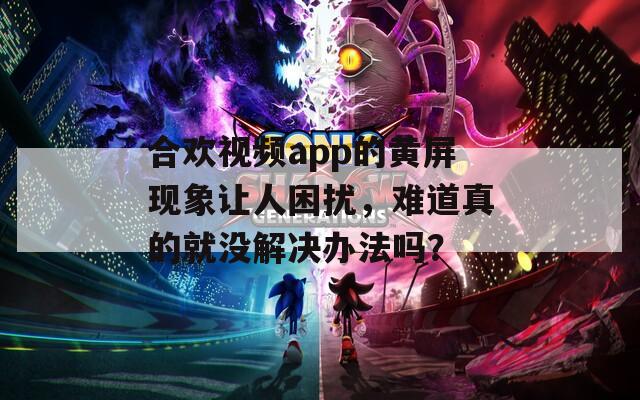 合歡視頻app的黃屏現(xiàn)象讓人困擾，難道真的就沒解決辦法嗎？